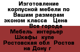 Изготовление корпусной мебели по Вашим размерам,эконом класса › Цена ­ 8 000 - Все города Мебель, интерьер » Шкафы, купе   . Ростовская обл.,Ростов-на-Дону г.